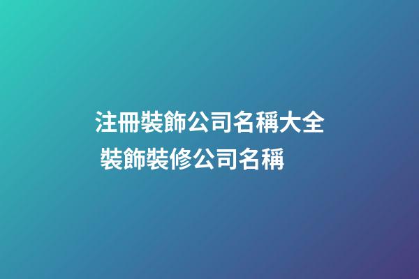 注冊裝飾公司名稱大全 裝飾裝修公司名稱-第1張-公司起名-玄機派